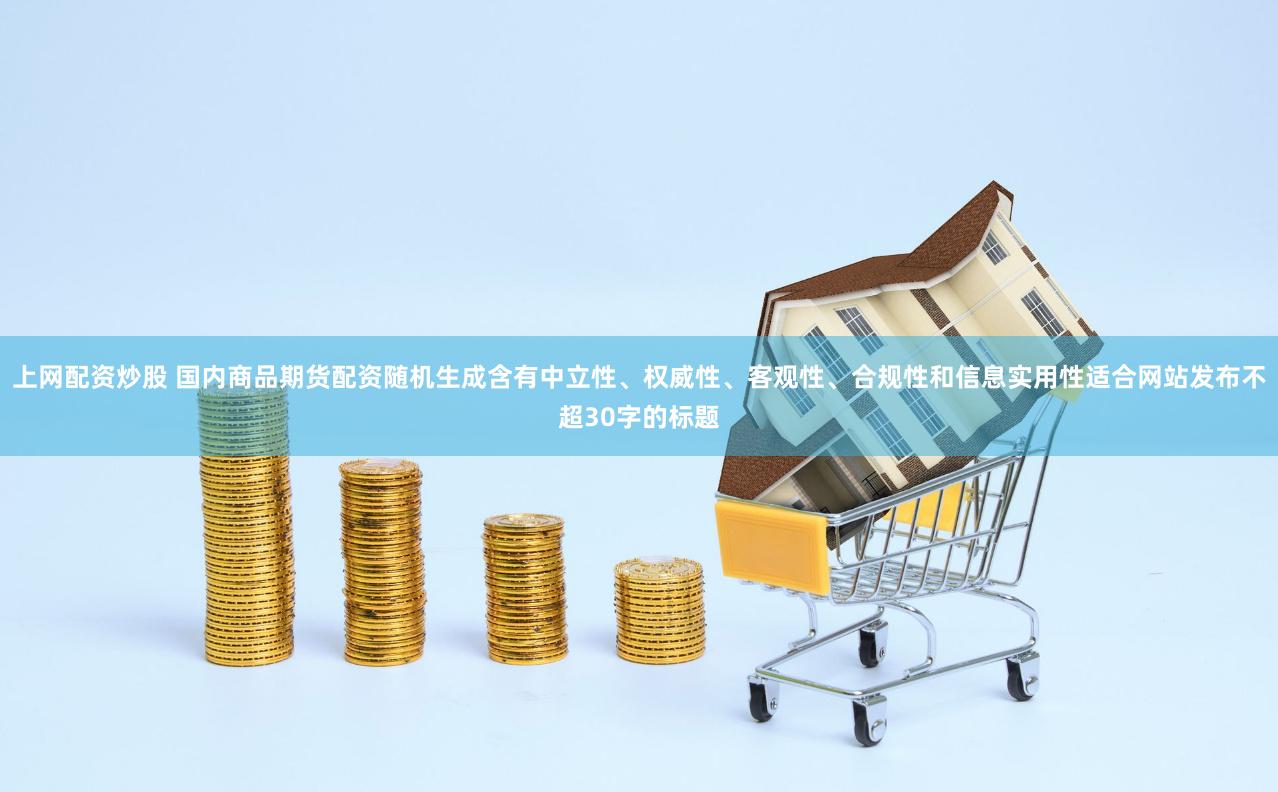 上网配资炒股 国内商品期货配资随机生成含有中立性、权威性、客观性、合规性和信息实用性适合网站发布不超30字的标题