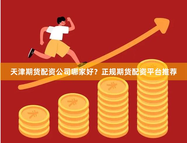 天津期货配资公司哪家好？正规期货配资平台推荐