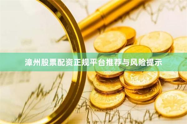 漳州股票配资正规平台推荐与风险提示