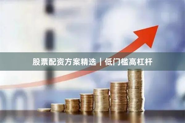 股票配资方案精选｜低门槛高杠杆