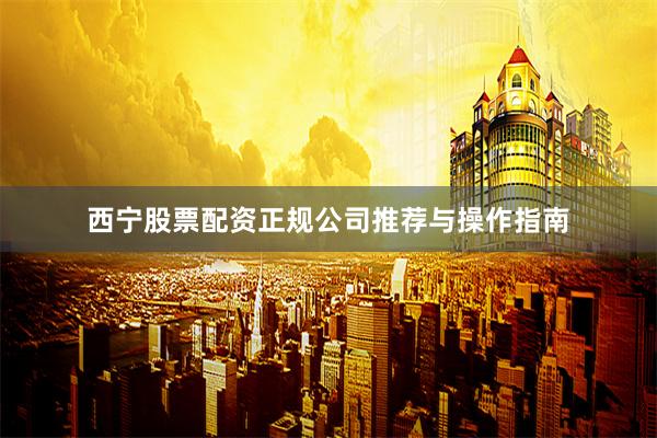 西宁股票配资正规公司推荐与操作指南