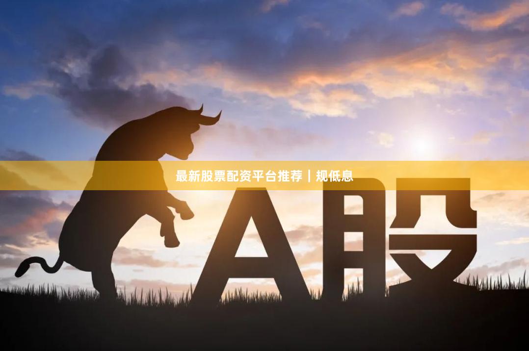 最新股票配资平台推荐｜规低息