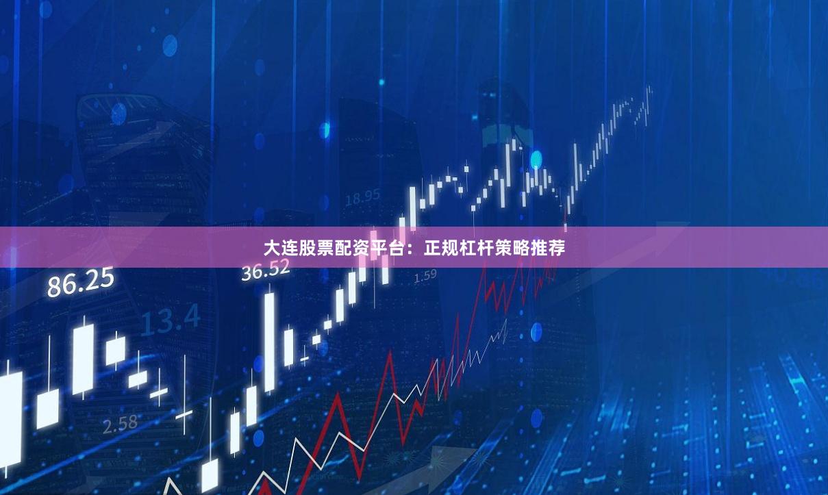 大连股票配资平台：正规杠杆策略推荐