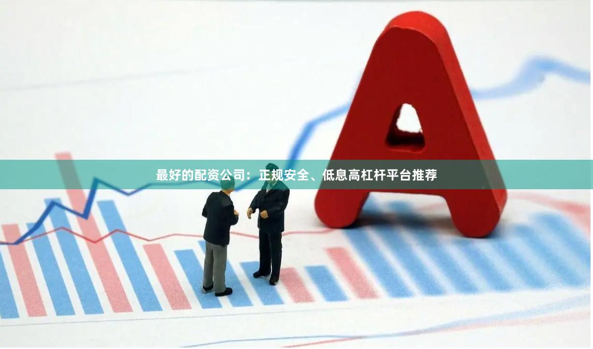 最好的配资公司：正规安全、低息高杠杆平台推荐